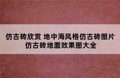 仿古砖欣赏 地中海风格仿古砖图片 仿古砖地面效果图大全